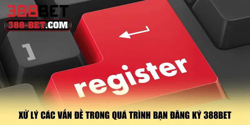 xu-ly-cac-van-de-trong-qua-trinh-ban-dang-ky-388bet